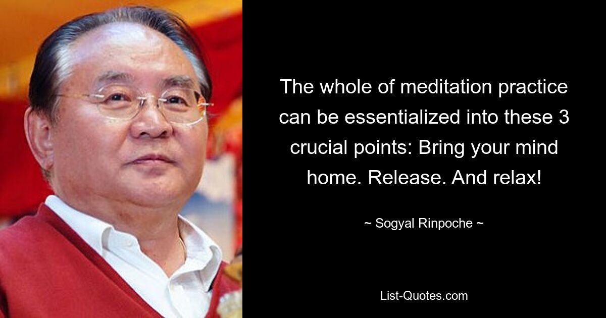 The whole of meditation practice can be essentialized into these 3 crucial points: Bring your mind home. Release. And relax! — © Sogyal Rinpoche