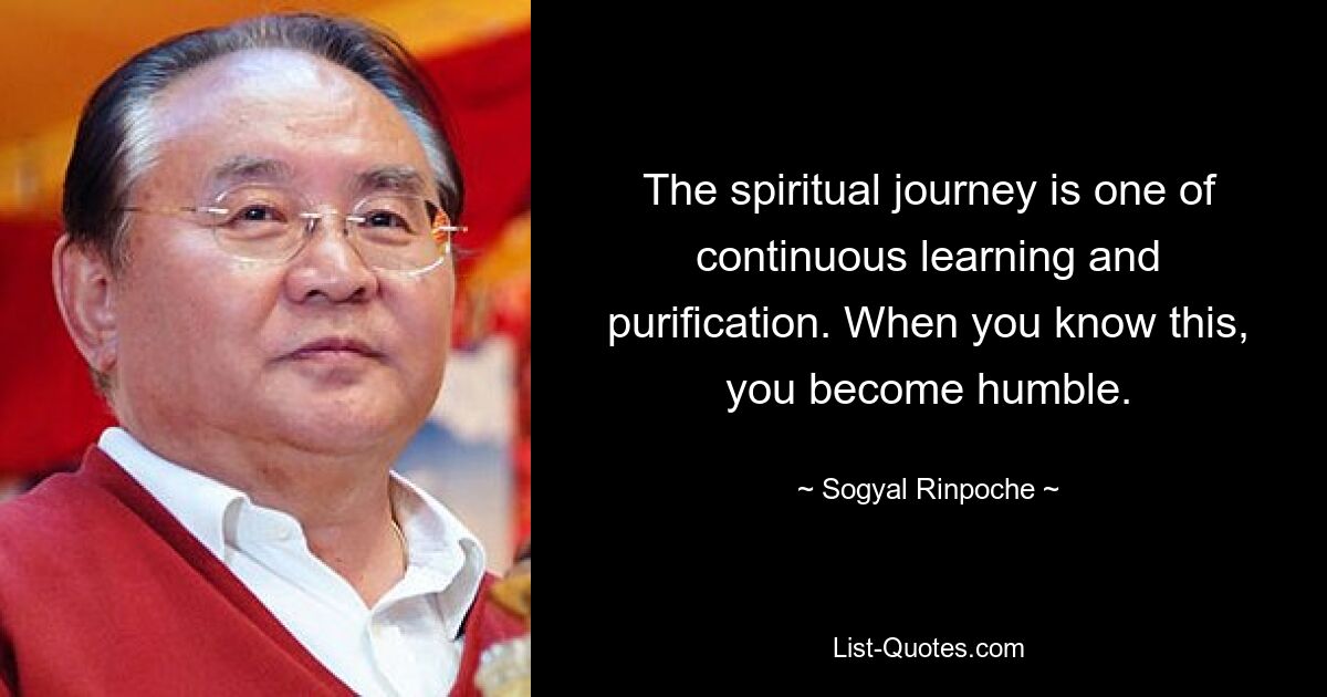 The spiritual journey is one of continuous learning and purification. When you know this, you become humble. — © Sogyal Rinpoche