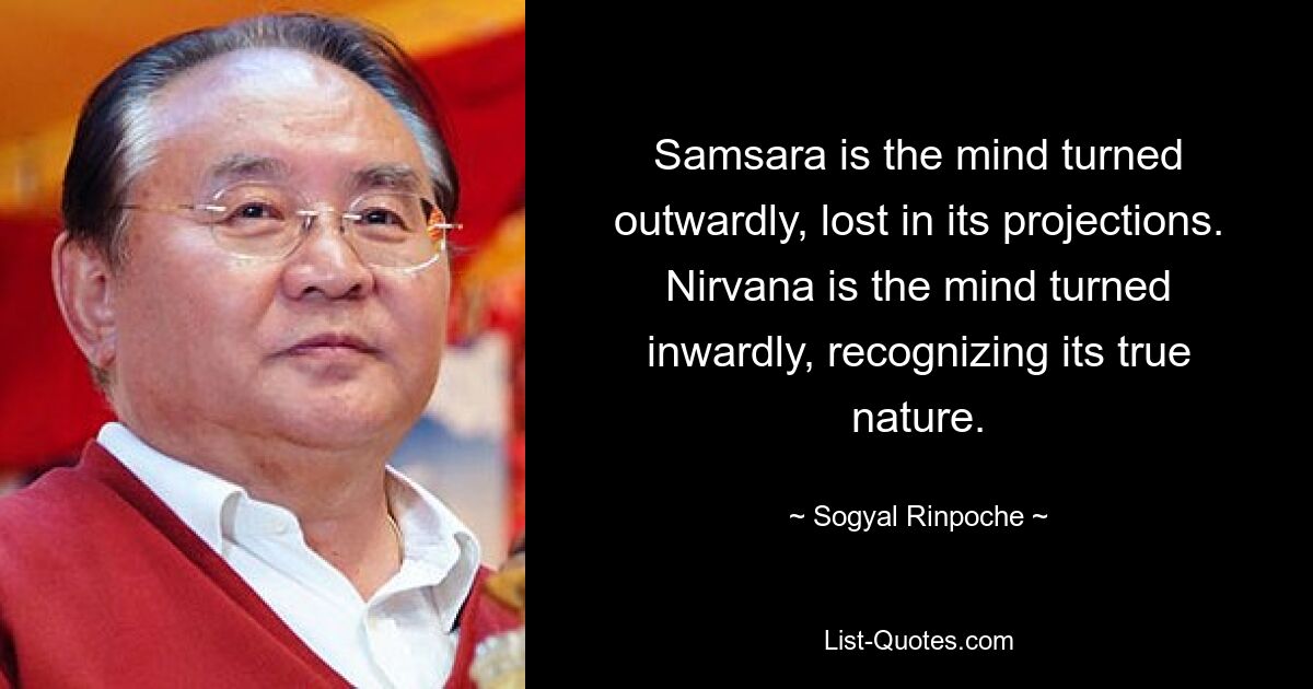 Samsara is the mind turned outwardly, lost in its projections. Nirvana is the mind turned inwardly, recognizing its true nature. — © Sogyal Rinpoche