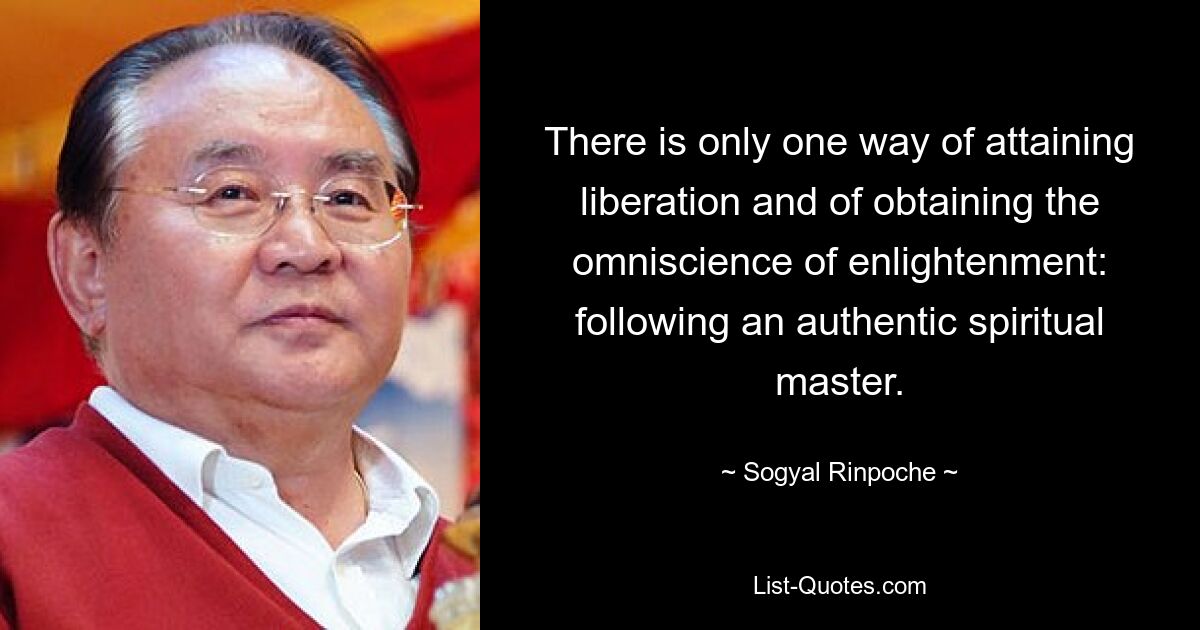 There is only one way of attaining liberation and of obtaining the omniscience of enlightenment: following an authentic spiritual master. — © Sogyal Rinpoche