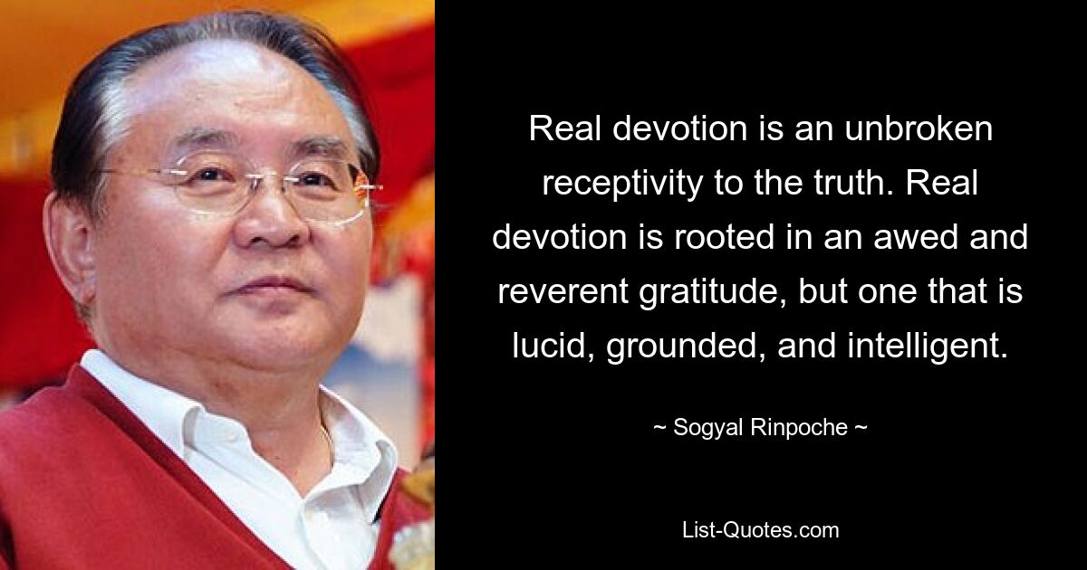 Real devotion is an unbroken receptivity to the truth. Real devotion is rooted in an awed and reverent gratitude, but one that is lucid, grounded, and intelligent. — © Sogyal Rinpoche