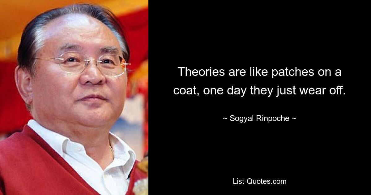 Theories are like patches on a coat, one day they just wear off. — © Sogyal Rinpoche