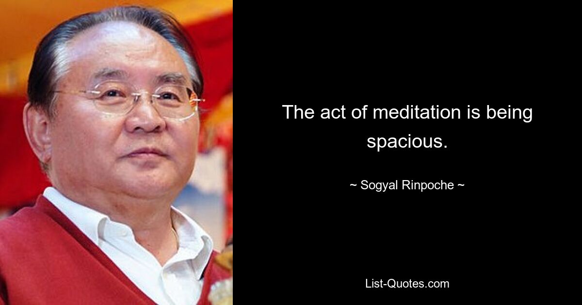 The act of meditation is being spacious. — © Sogyal Rinpoche