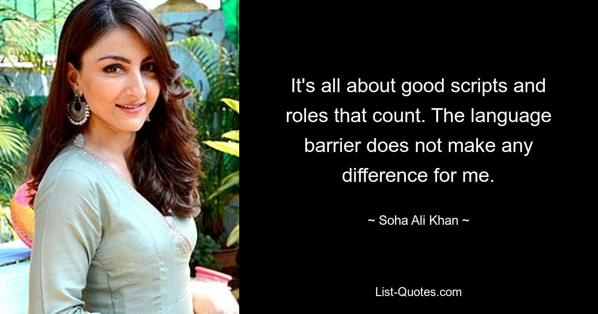 It's all about good scripts and roles that count. The language barrier does not make any difference for me. — © Soha Ali Khan