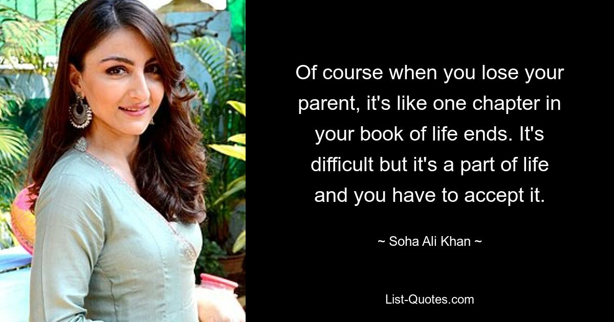 Of course when you lose your parent, it's like one chapter in your book of life ends. It's difficult but it's a part of life and you have to accept it. — © Soha Ali Khan