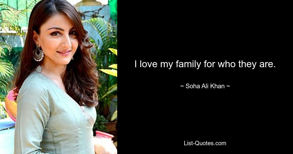 I love my family for who they are. — © Soha Ali Khan