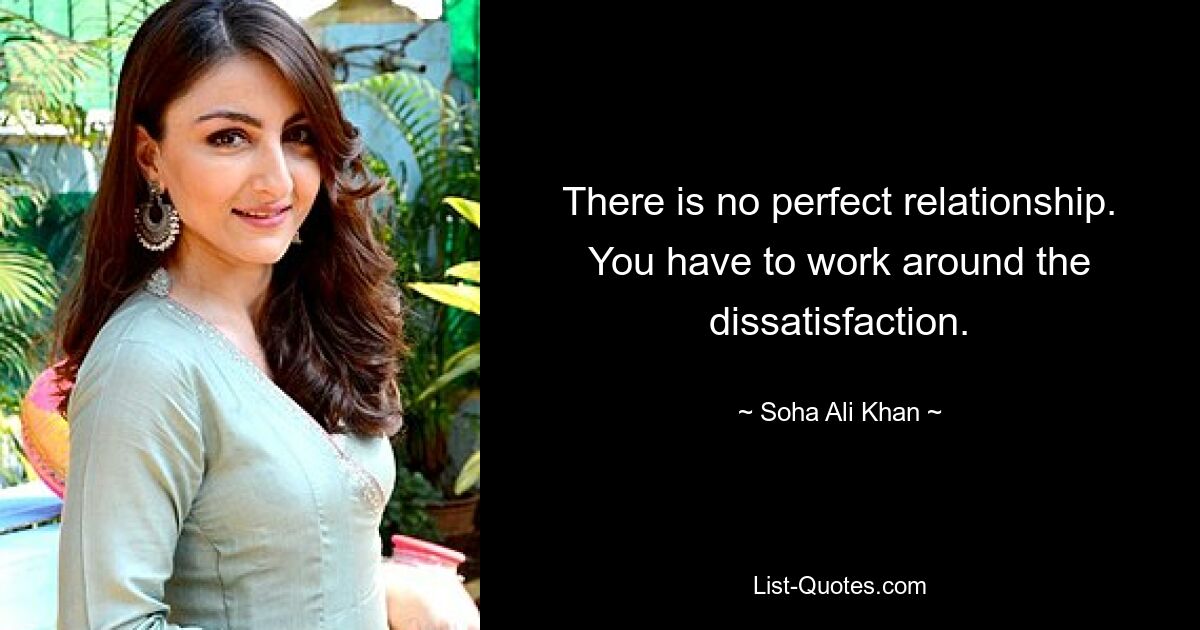 There is no perfect relationship. You have to work around the dissatisfaction. — © Soha Ali Khan