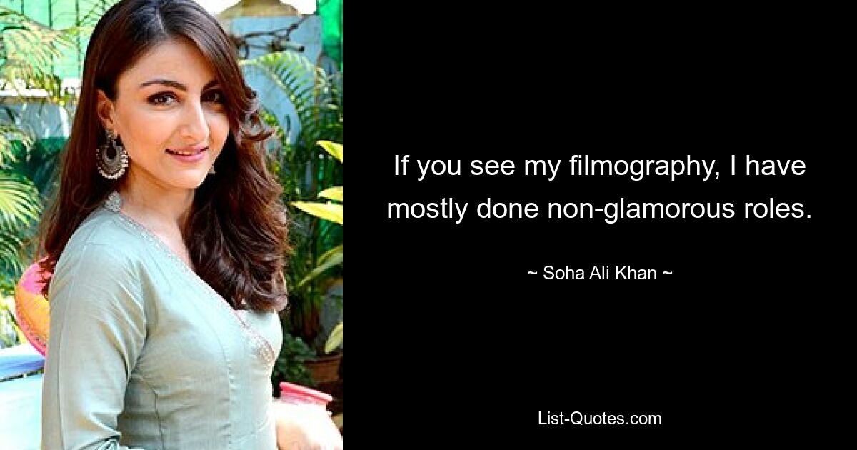 If you see my filmography, I have mostly done non-glamorous roles. — © Soha Ali Khan