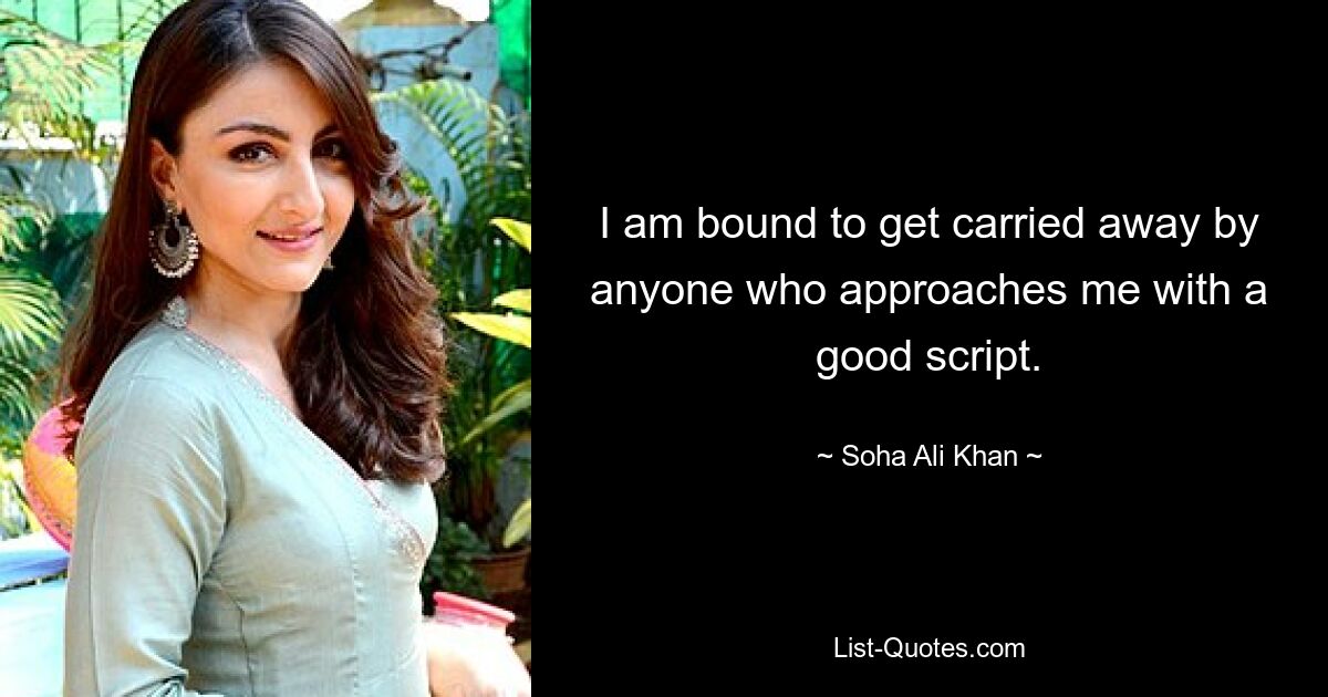 I am bound to get carried away by anyone who approaches me with a good script. — © Soha Ali Khan