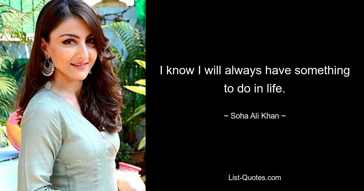 I know I will always have something to do in life. — © Soha Ali Khan