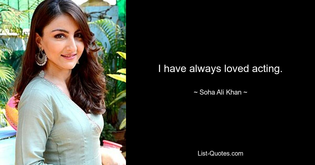 I have always loved acting. — © Soha Ali Khan