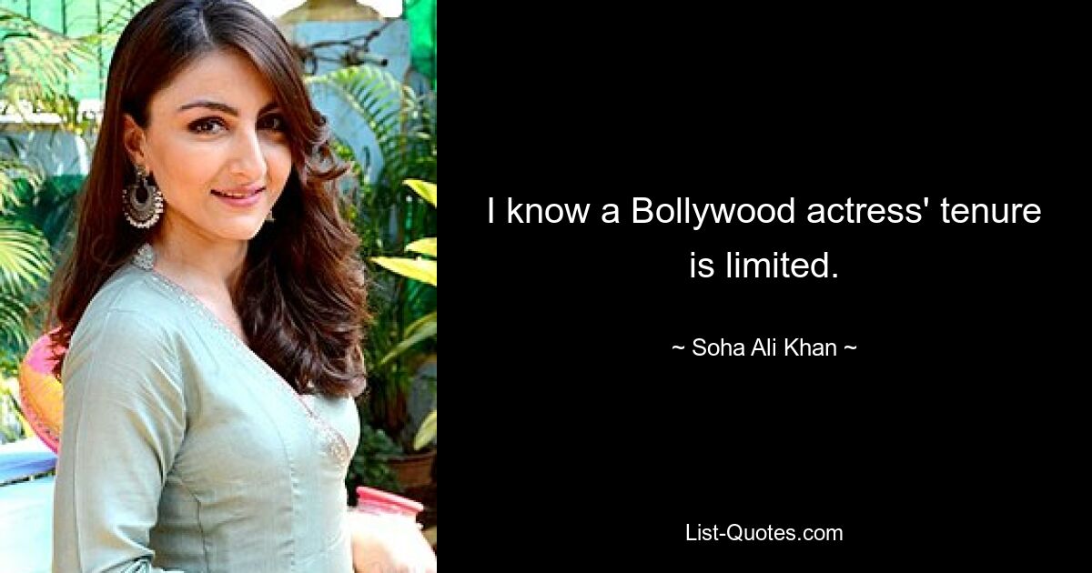 Ich weiß, dass die Amtszeit einer Bollywood-Schauspielerin begrenzt ist. — © Soha Ali Khan