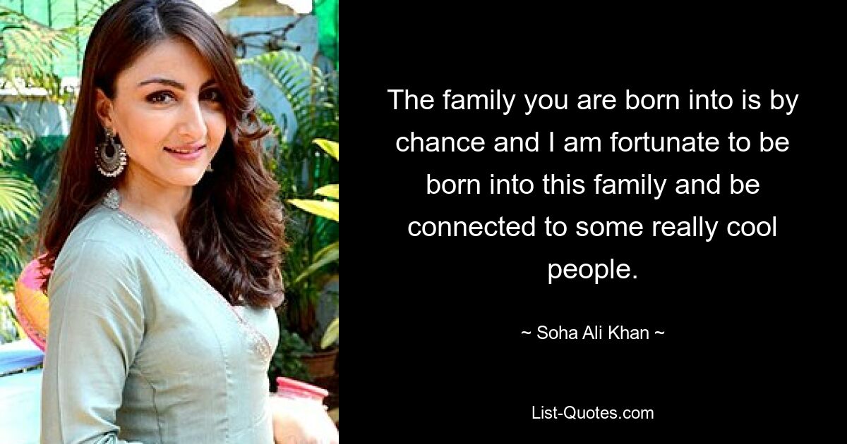 The family you are born into is by chance and I am fortunate to be born into this family and be connected to some really cool people. — © Soha Ali Khan