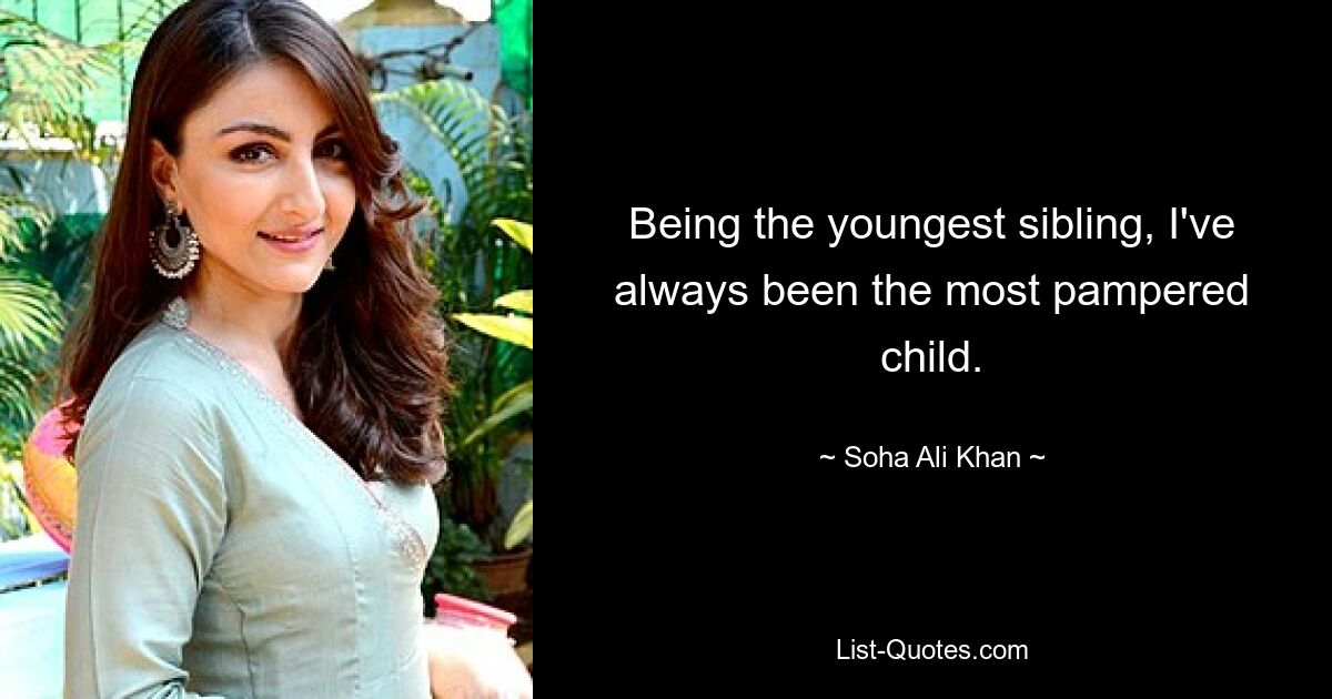 Being the youngest sibling, I've always been the most pampered child. — © Soha Ali Khan