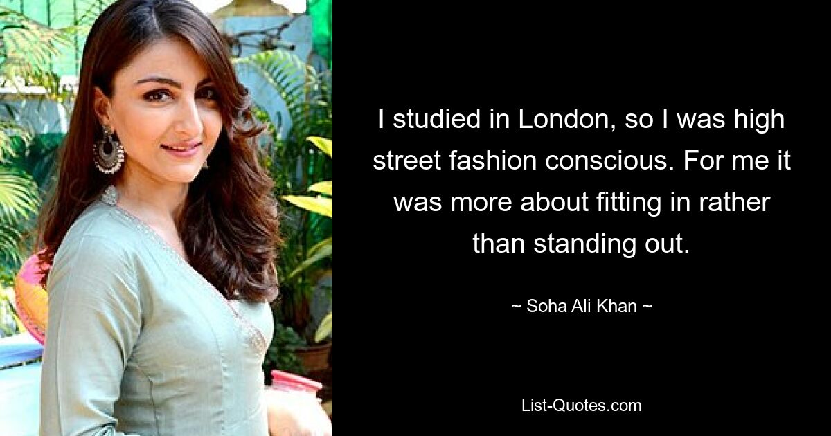 I studied in London, so I was high street fashion conscious. For me it was more about fitting in rather than standing out. — © Soha Ali Khan