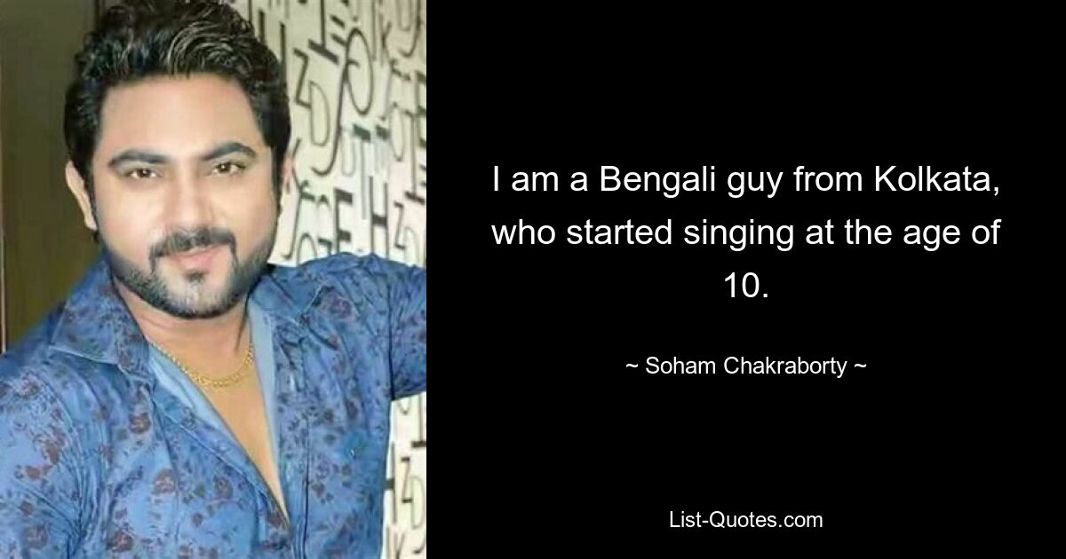 I am a Bengali guy from Kolkata, who started singing at the age of 10. — © Soham Chakraborty