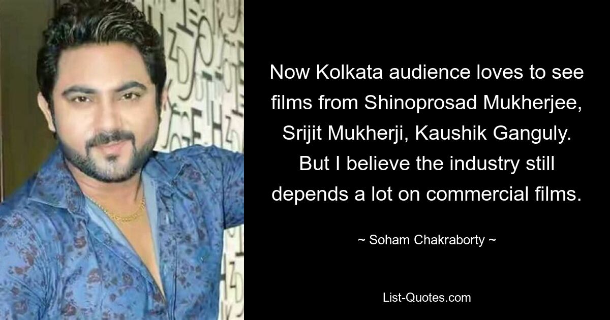 Now Kolkata audience loves to see films from Shinoprosad Mukherjee, Srijit Mukherji, Kaushik Ganguly. But I believe the industry still depends a lot on commercial films. — © Soham Chakraborty