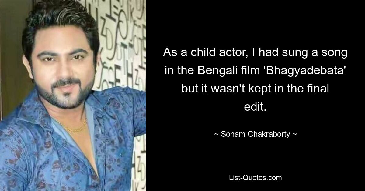 As a child actor, I had sung a song in the Bengali film 'Bhagyadebata' but it wasn't kept in the final edit. — © Soham Chakraborty