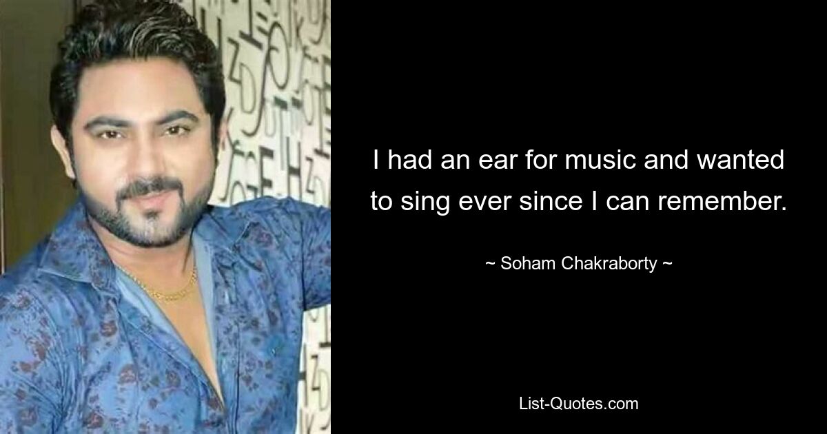 I had an ear for music and wanted to sing ever since I can remember. — © Soham Chakraborty