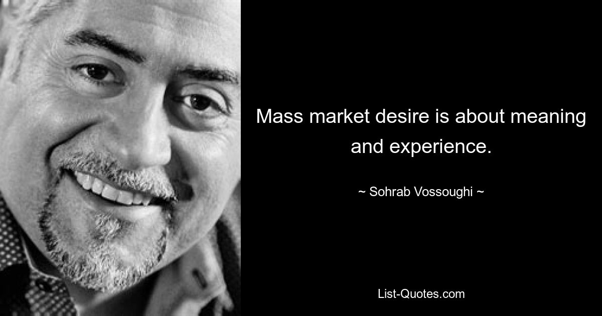 Mass market desire is about meaning and experience. — © Sohrab Vossoughi