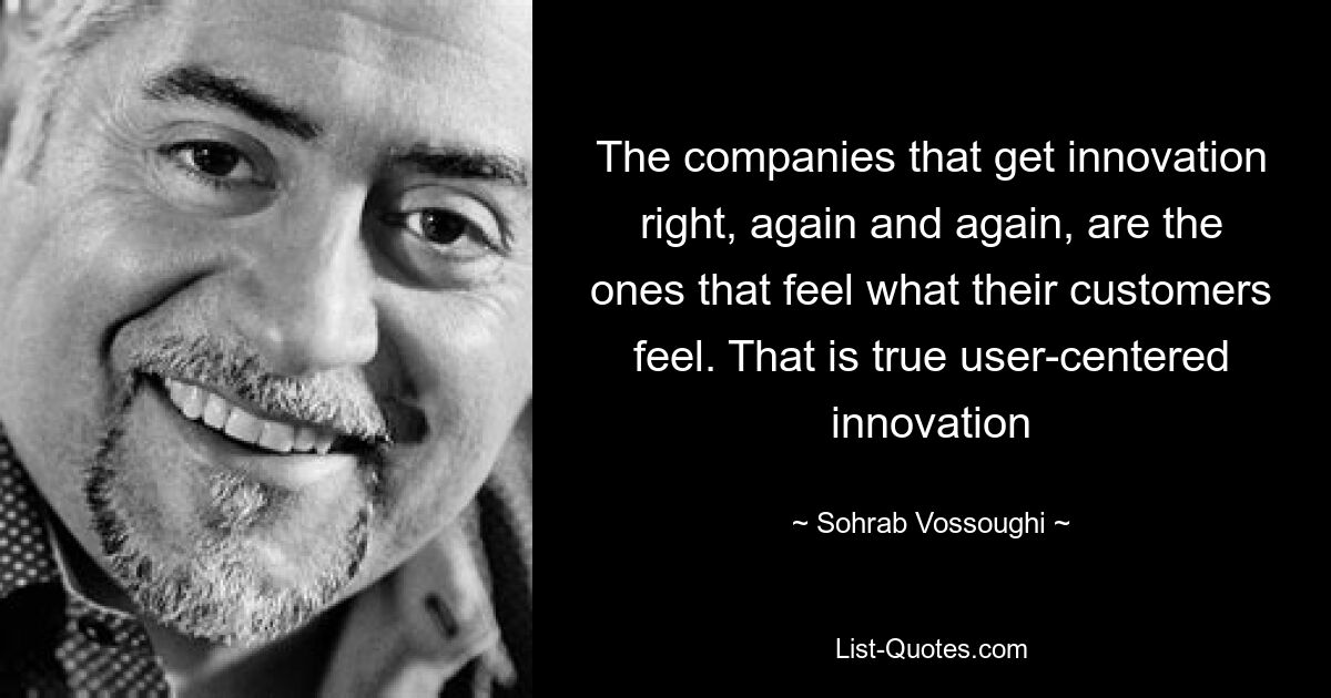 The companies that get innovation right, again and again, are the ones that feel what their customers feel. That is true user-centered innovation — © Sohrab Vossoughi