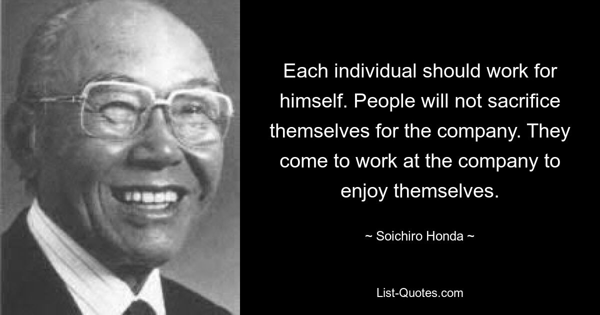 Each individual should work for himself. People will not sacrifice themselves for the company. They come to work at the company to enjoy themselves. — © Soichiro Honda