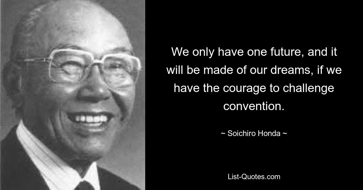 We only have one future, and it will be made of our dreams, if we have the courage to challenge convention. — © Soichiro Honda