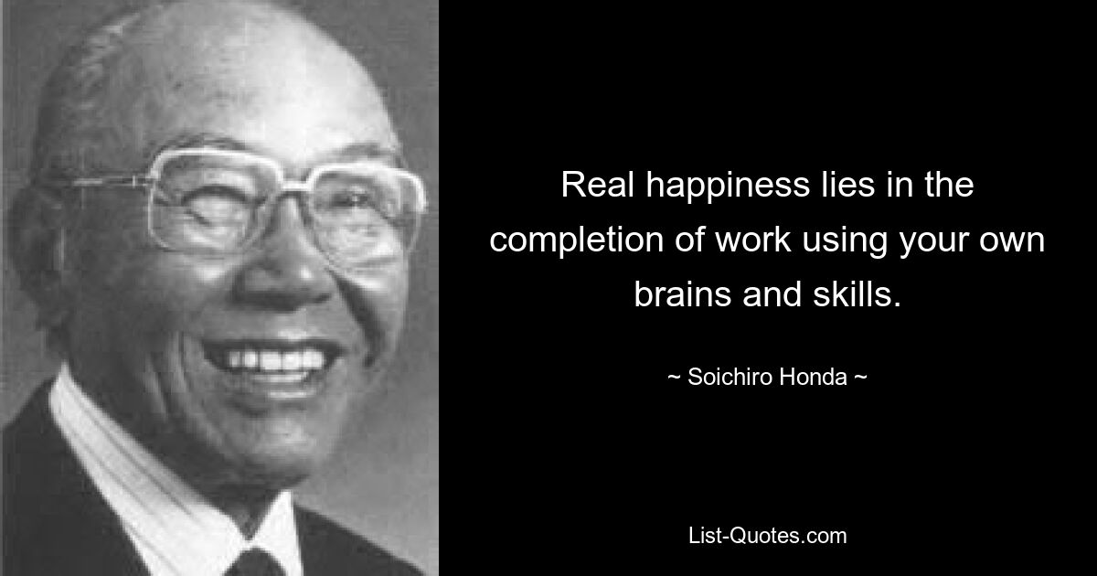 Real happiness lies in the completion of work using your own brains and skills. — © Soichiro Honda