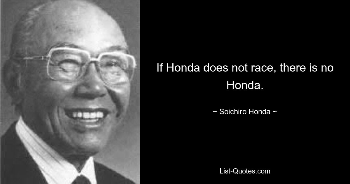 If Honda does not race, there is no Honda. — © Soichiro Honda