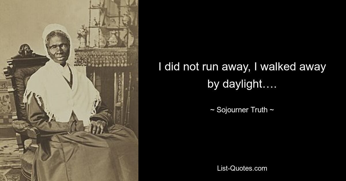 I did not run away, I walked away by daylight…. — © Sojourner Truth