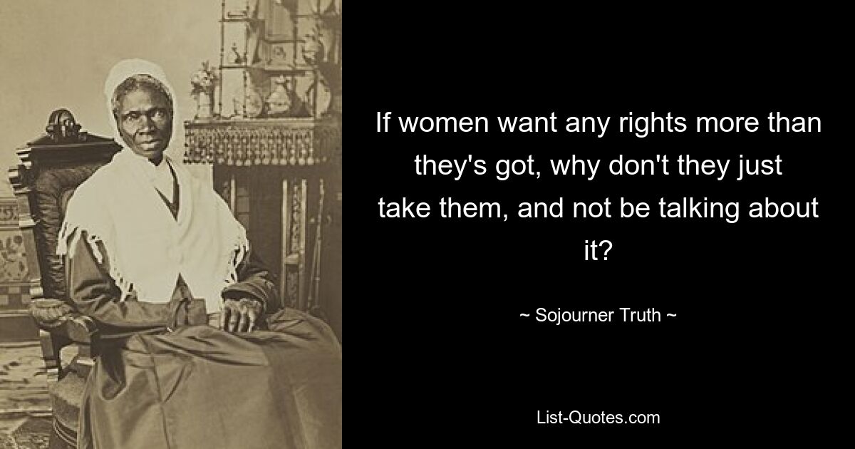 If women want any rights more than they's got, why don't they just take them, and not be talking about it? — © Sojourner Truth