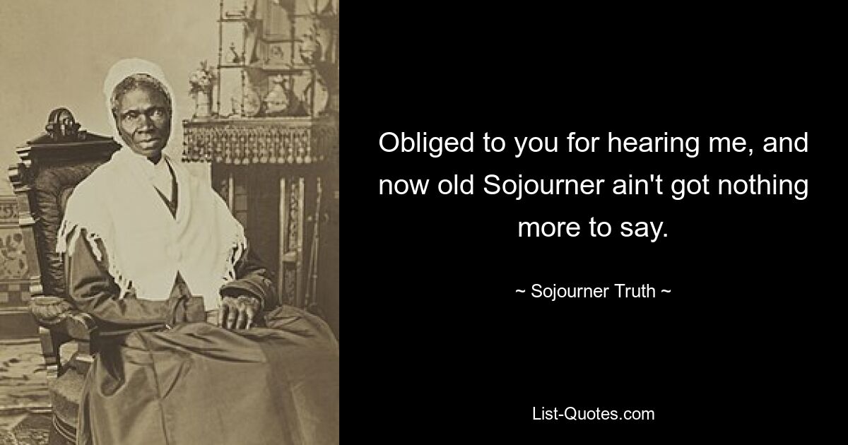 Obliged to you for hearing me, and now old Sojourner ain't got nothing more to say. — © Sojourner Truth