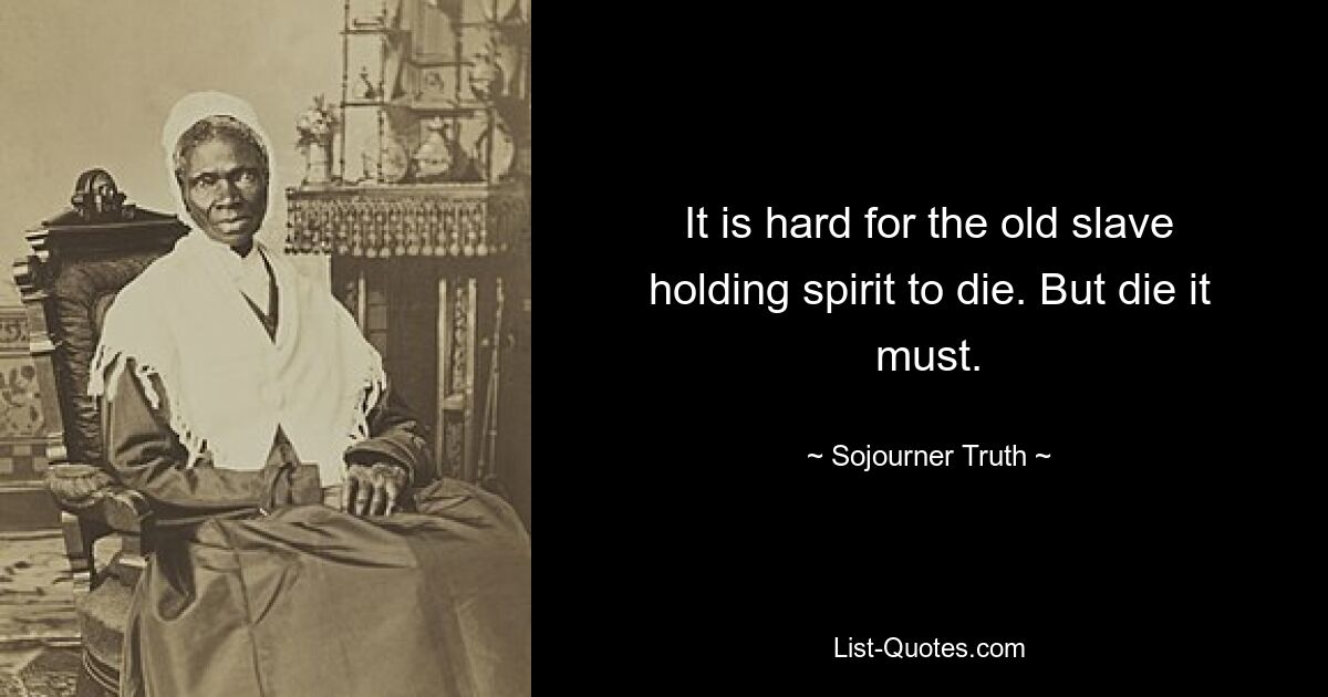 It is hard for the old slave holding spirit to die. But die it must. — © Sojourner Truth