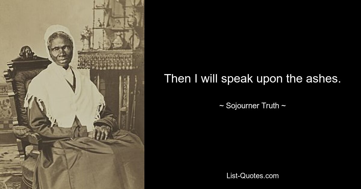 Then I will speak upon the ashes. — © Sojourner Truth