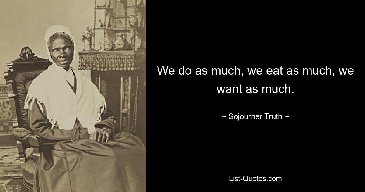 We do as much, we eat as much, we want as much. — © Sojourner Truth