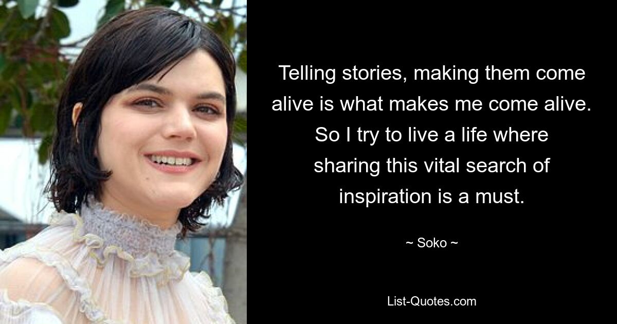 Telling stories, making them come alive is what makes me come alive. So I try to live a life where sharing this vital search of inspiration is a must. — © Soko