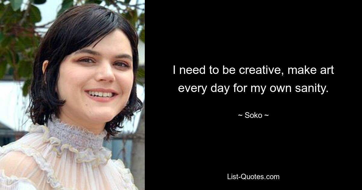 I need to be creative, make art every day for my own sanity. — © Soko