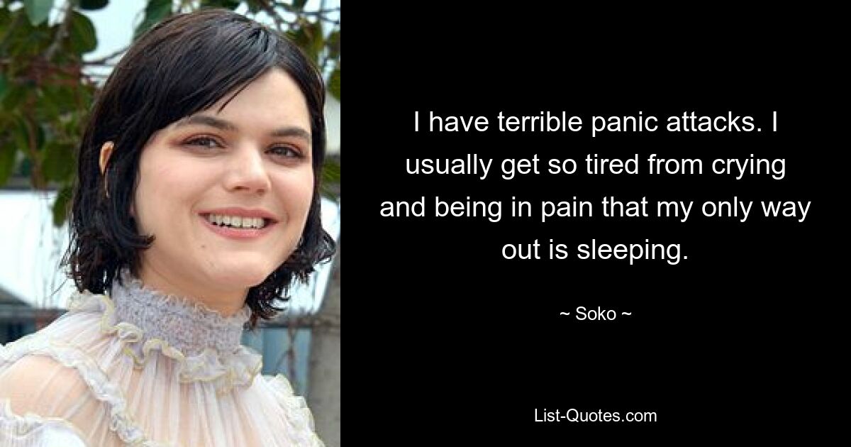 I have terrible panic attacks. I usually get so tired from crying and being in pain that my only way out is sleeping. — © Soko