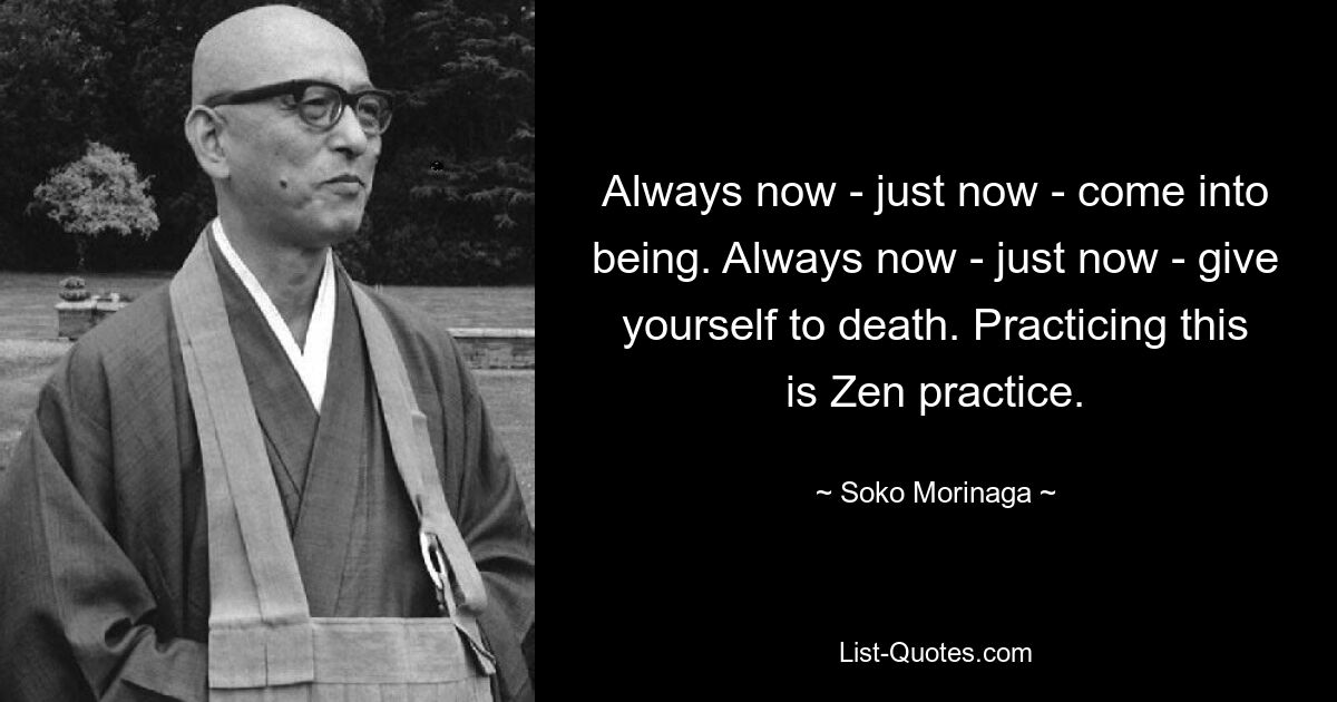 Always now - just now - come into being. Always now - just now - give yourself to death. Practicing this is Zen practice. — © Soko Morinaga