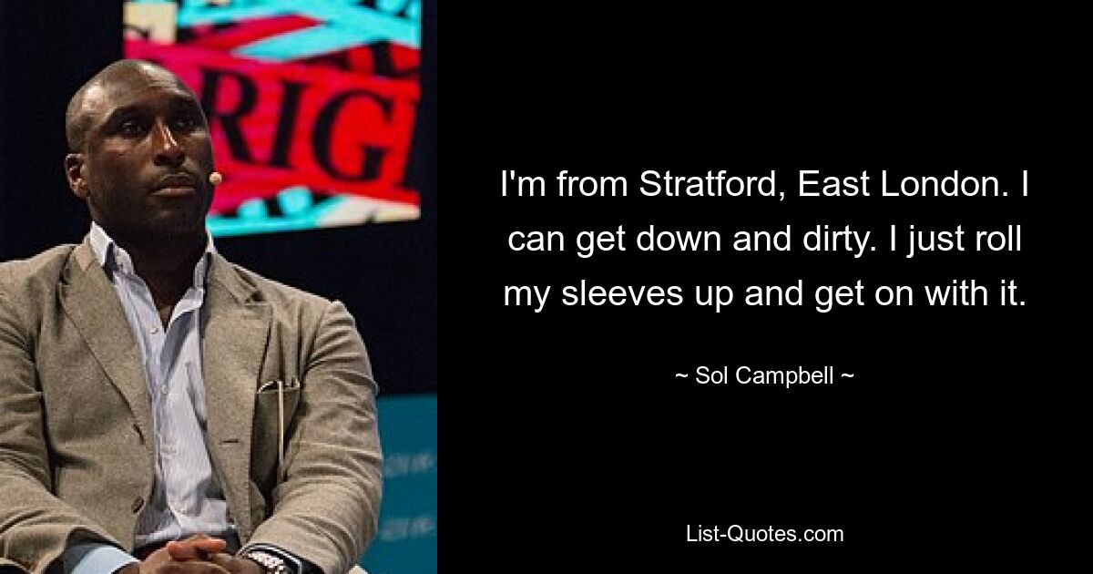 I'm from Stratford, East London. I can get down and dirty. I just roll my sleeves up and get on with it. — © Sol Campbell