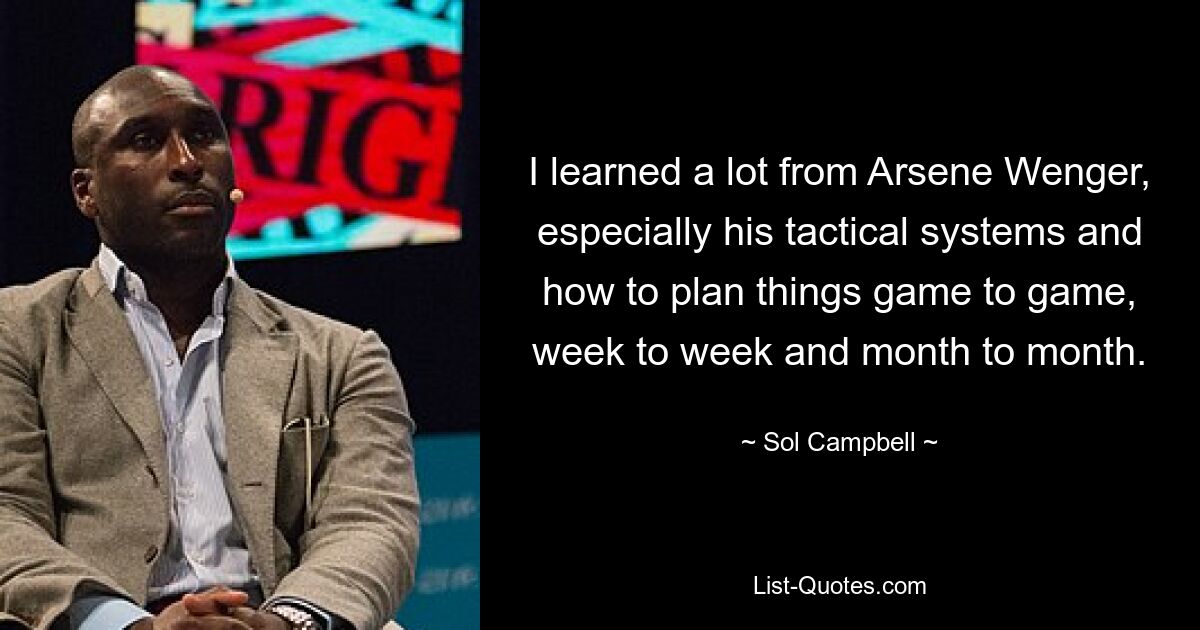 I learned a lot from Arsene Wenger, especially his tactical systems and how to plan things game to game, week to week and month to month. — © Sol Campbell