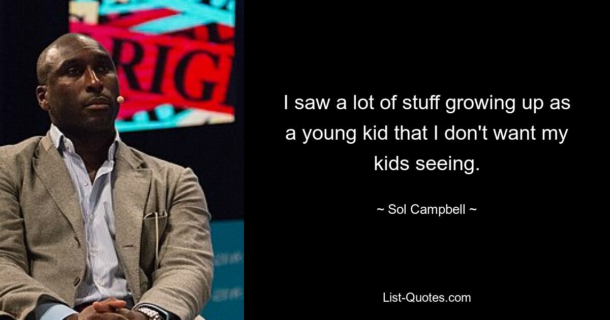 I saw a lot of stuff growing up as a young kid that I don't want my kids seeing. — © Sol Campbell