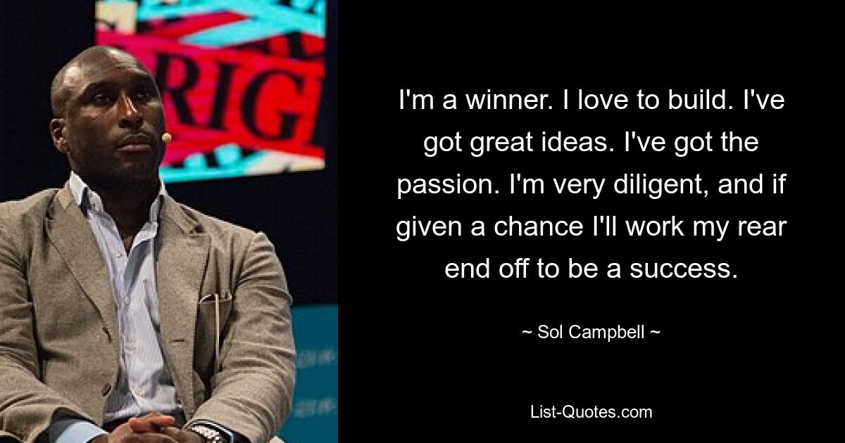 I'm a winner. I love to build. I've got great ideas. I've got the passion. I'm very diligent, and if given a chance I'll work my rear end off to be a success. — © Sol Campbell