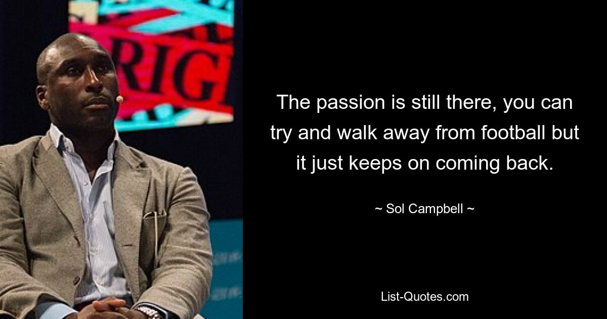 The passion is still there, you can try and walk away from football but it just keeps on coming back. — © Sol Campbell