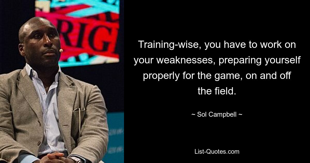 Training-wise, you have to work on your weaknesses, preparing yourself properly for the game, on and off the field. — © Sol Campbell