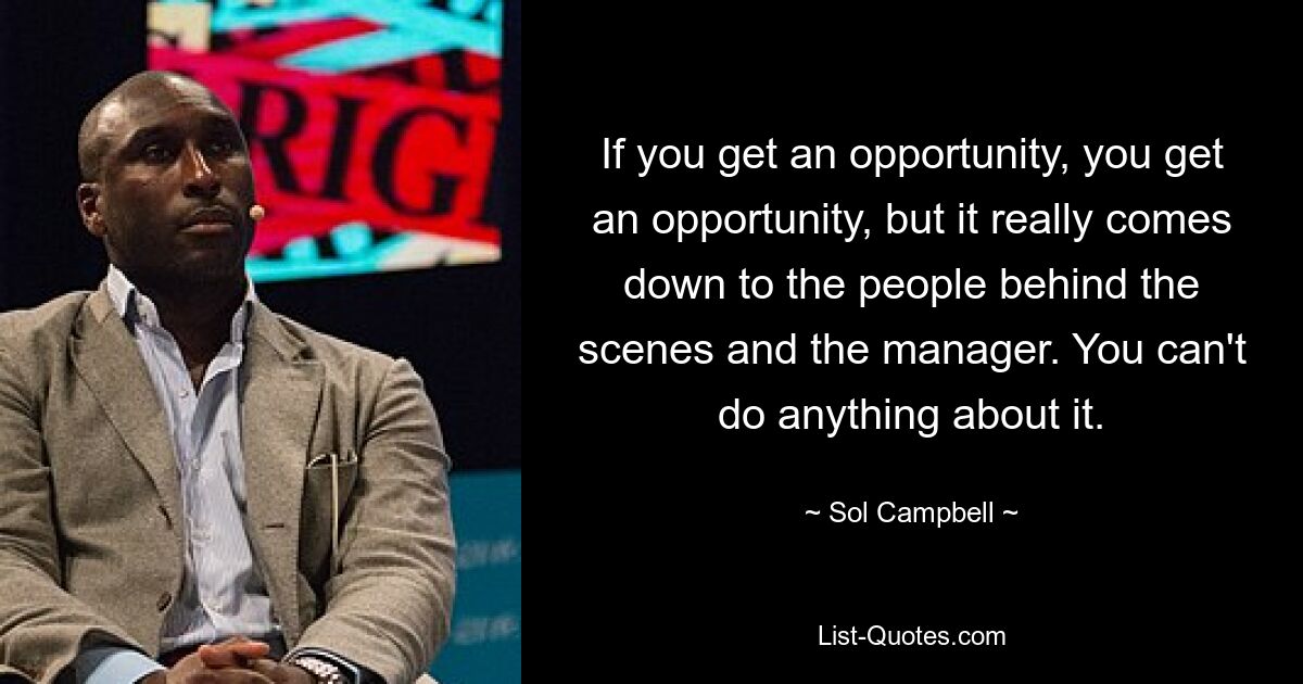 If you get an opportunity, you get an opportunity, but it really comes down to the people behind the scenes and the manager. You can't do anything about it. — © Sol Campbell