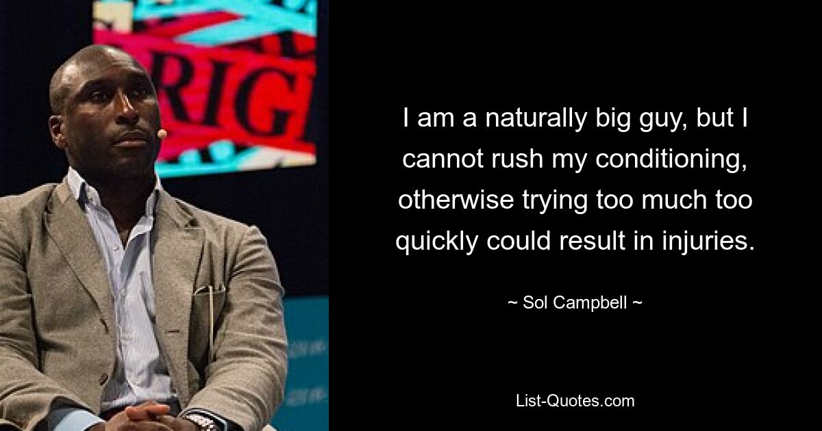 I am a naturally big guy, but I cannot rush my conditioning, otherwise trying too much too quickly could result in injuries. — © Sol Campbell