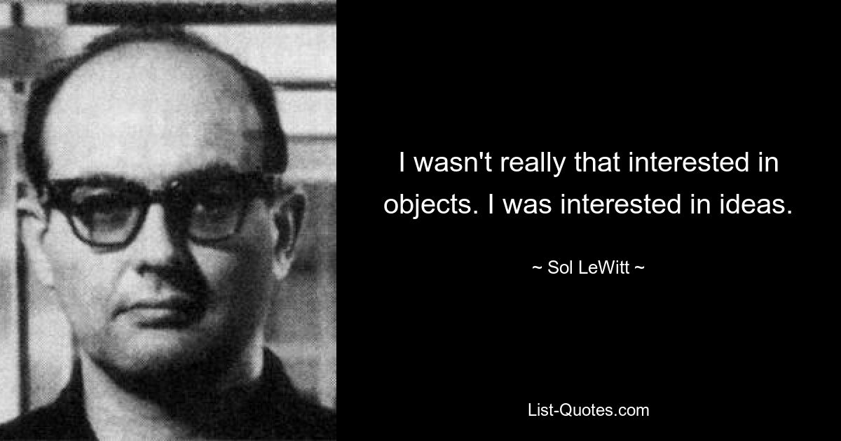 I wasn't really that interested in objects. I was interested in ideas. — © Sol LeWitt