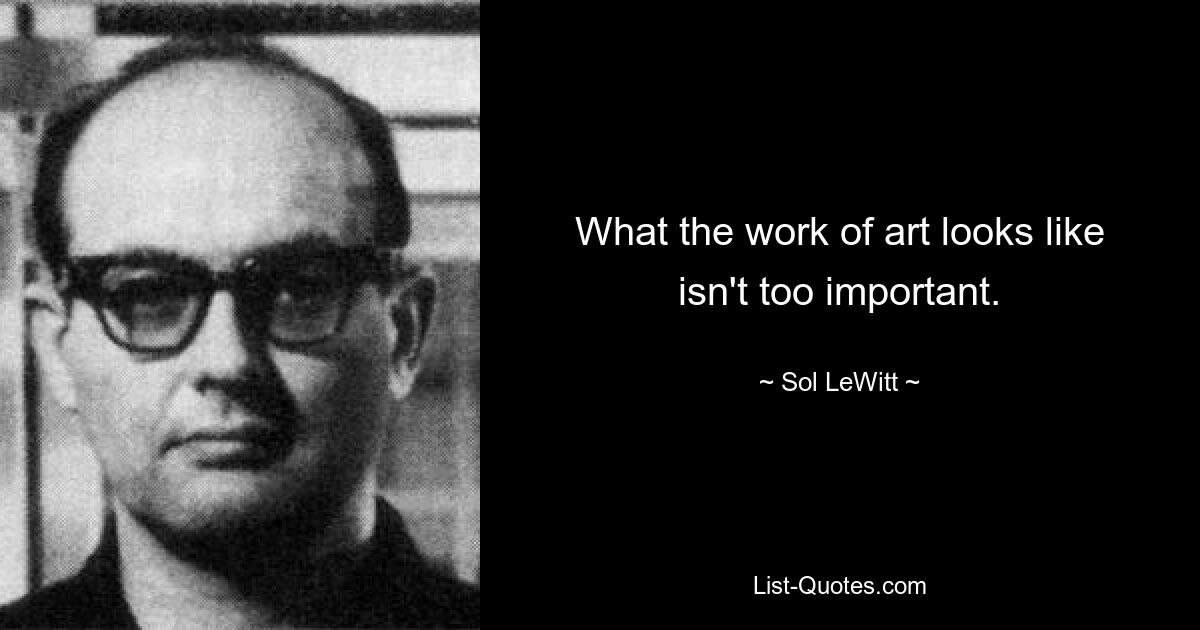 What the work of art looks like isn't too important. — © Sol LeWitt