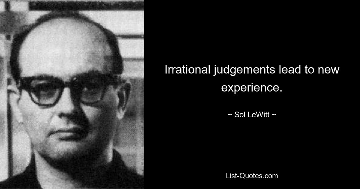 Irrational judgements lead to new experience. — © Sol LeWitt